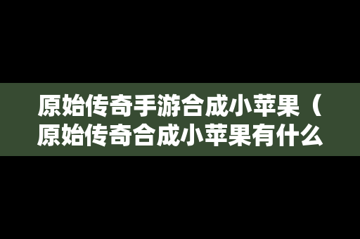 原始传奇手游合成小苹果（原始传奇合成小苹果有什么用）