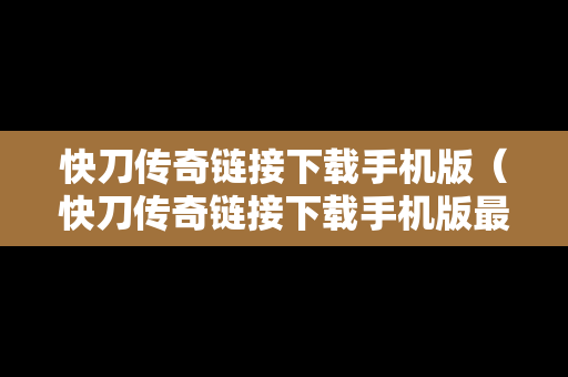 快刀传奇链接下载手机版（快刀传奇链接下载手机版最新）