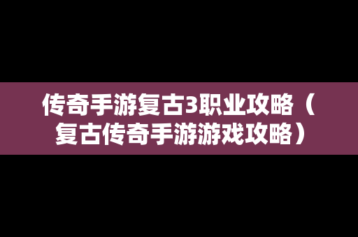 传奇手游复古3职业攻略（复古传奇手游游戏攻略）