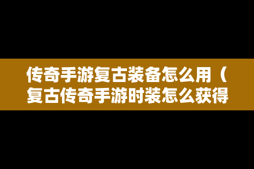 传奇手游复古装备怎么用（复古传奇手游时装怎么获得）