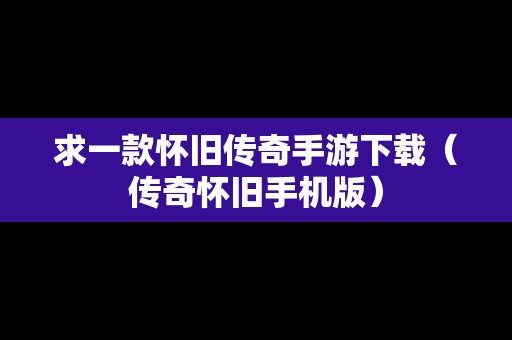 求一款怀旧传奇手游下载（传奇怀旧手机版）