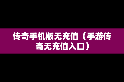 传奇手机版无充值（手游传奇无充值入口）