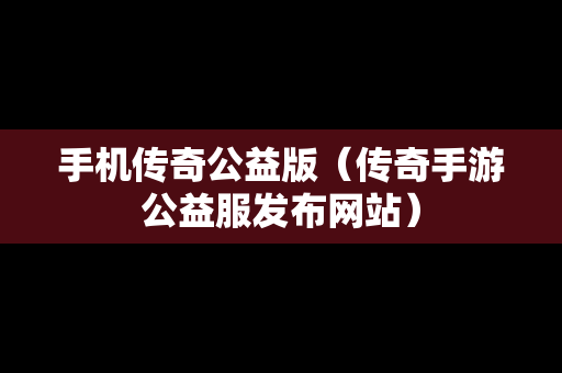 手机传奇公益版（传奇手游公益服发布网站）