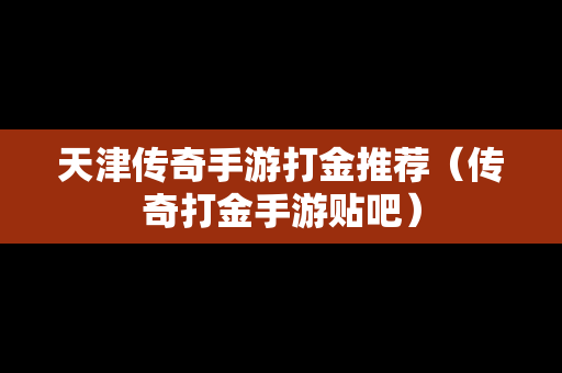 天津传奇手游打金推荐（传奇打金手游贴吧）