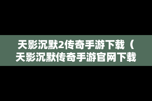 天影沉默2传奇手游下载（天影沉默传奇手游官网下载）