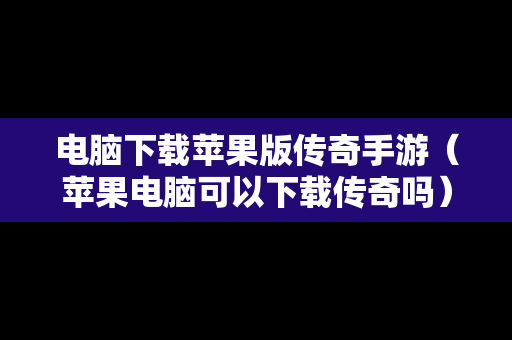 电脑下载苹果版传奇手游（苹果电脑可以下载传奇吗）