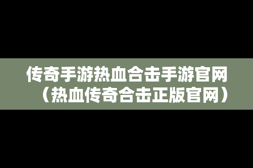 传奇手游热血合击手游官网（热血传奇合击正版官网）