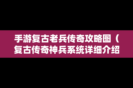 手游复古老兵传奇攻略图（复古传奇神兵系统详细介绍）