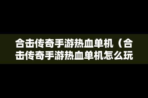 合击传奇手游热血单机（合击传奇手游热血单机怎么玩）