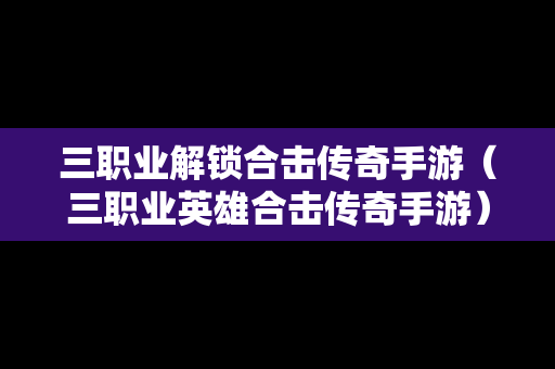 三职业解锁合击传奇手游（三职业英雄合击传奇手游）