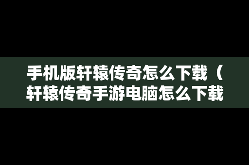 手机版轩辕传奇怎么下载（轩辕传奇手游电脑怎么下载）