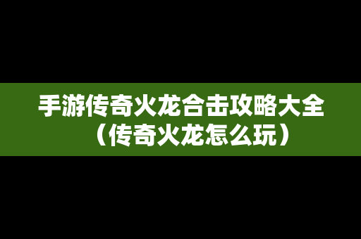 手游传奇火龙合击攻略大全（传奇火龙怎么玩）