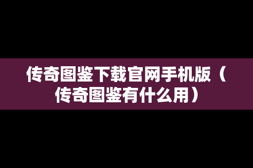 传奇图鉴下载官网手机版（传奇图鉴有什么用）