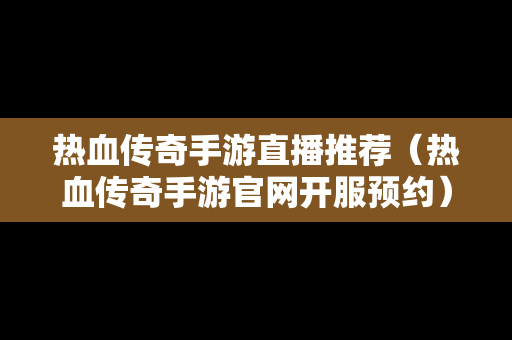 热血传奇手游直播推荐（热血传奇手游官网开服预约）