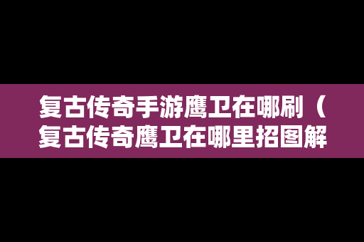 复古传奇手游鹰卫在哪刷（复古传奇鹰卫在哪里招图解）