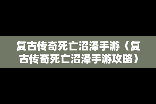 复古传奇死亡沼泽手游（复古传奇死亡沼泽手游攻略）