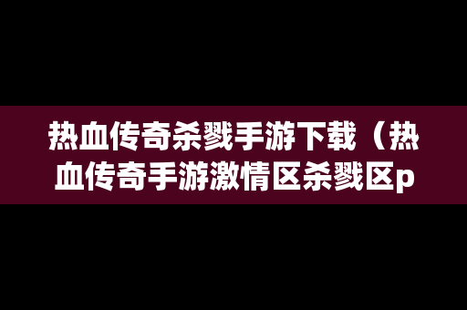 热血传奇杀戮手游下载（热血传奇手游激情区杀戮区pk区区别）