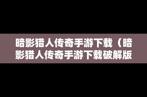 暗影猎人传奇手游下载（暗影猎人传奇手游下载破解版）