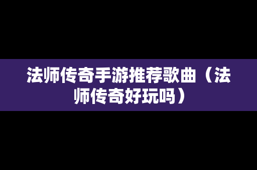 法师传奇手游推荐歌曲（法师传奇好玩吗）