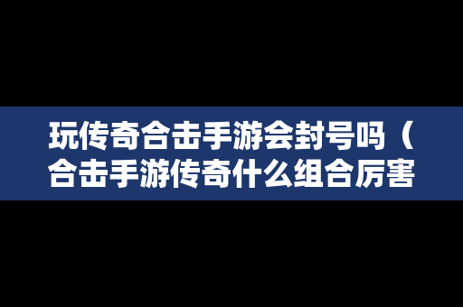 玩传奇合击手游会封号吗（合击手游传奇什么组合厉害）