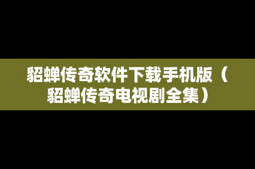貂蝉传奇软件下载手机版（貂蝉传奇电视剧全集）