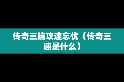 传奇三端攻速忘忧（传奇三速是什么）
