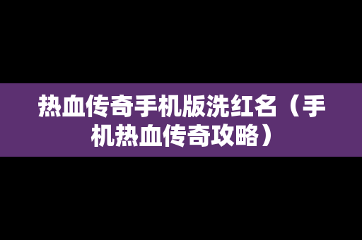 热血传奇手机版洗红名（手机热血传奇攻略）