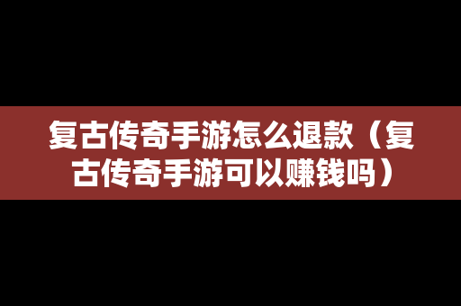 复古传奇手游怎么退款（复古传奇手游可以赚钱吗）