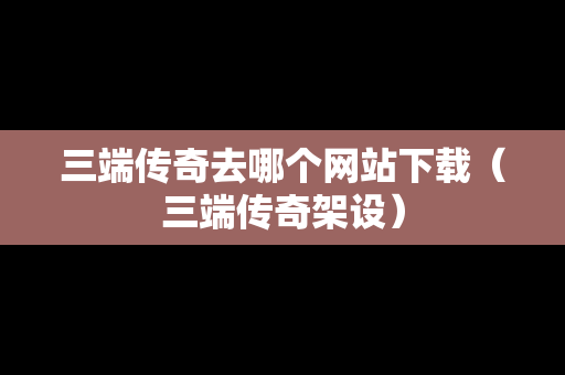 三端传奇去哪个网站下载（三端传奇架设）
