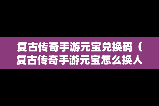 复古传奇手游元宝兑换码（复古传奇手游元宝怎么换人民币）