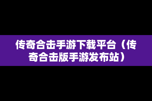 传奇合击手游下载平台（传奇合击版手游发布站）