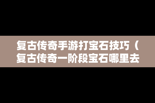 复古传奇手游打宝石技巧（复古传奇一阶段宝石哪里去弄）