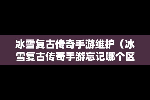 冰雪复古传奇手游维护（冰雪复古传奇手游忘记哪个区了）