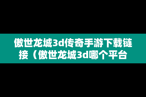 傲世龙城3d传奇手游下载链接（傲世龙城3d哪个平台折扣多）