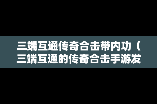 三端互通传奇合击带内功（三端互通的传奇合击手游发布网）