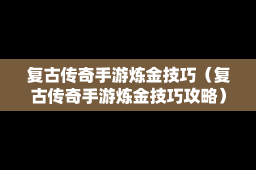复古传奇手游炼金技巧（复古传奇手游炼金技巧攻略）