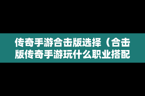 传奇手游合击版选择（合击版传奇手游玩什么职业搭配好）