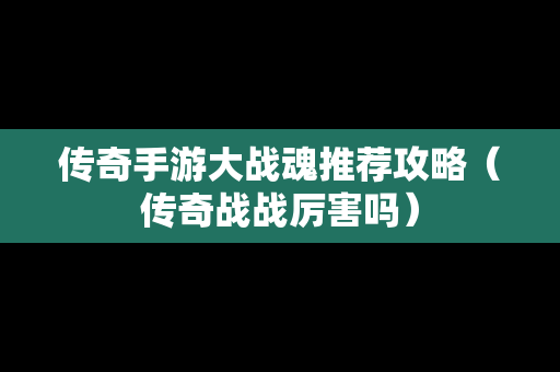 传奇手游大战魂推荐攻略（传奇战战厉害吗）