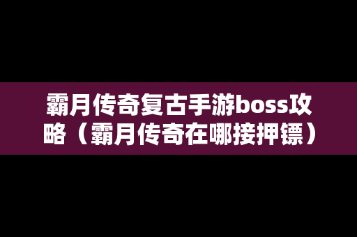 霸月传奇复古手游boss攻略（霸月传奇在哪接押镖）