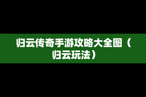 归云传奇手游攻略大全图（归云玩法）
