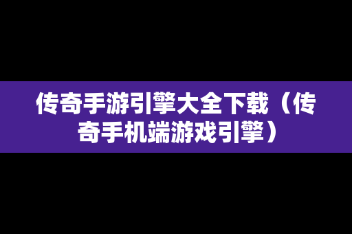 传奇手游引擎大全下载（传奇手机端游戏引擎）