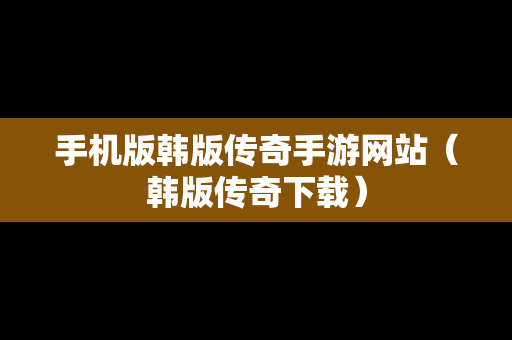 手机版韩版传奇手游网站(韩版传奇下载) 手机版韩版传奇手游网站(韩版传奇下载)
