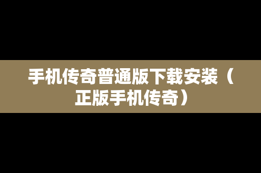 手机传奇普通版下载安装（正版手机传奇）