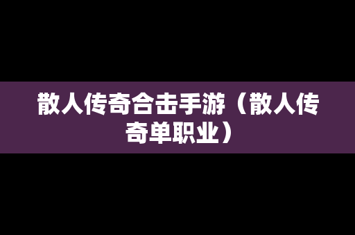 散人传奇合击手游（散人传奇单职业）