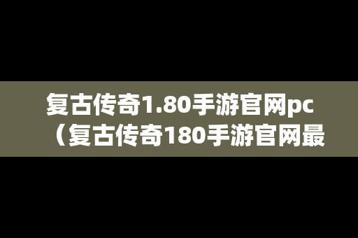 复古传奇1.80手游官网pc（复古传奇180手游官网最新版本更新内容）