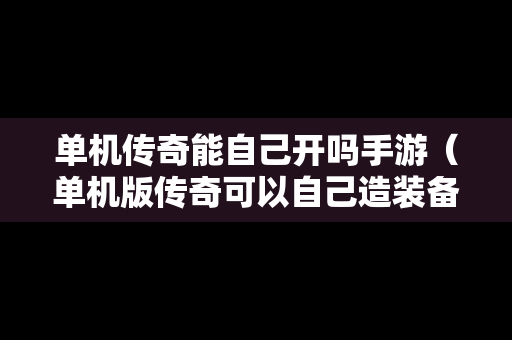 单机传奇能自己开吗手游（单机版传奇可以自己造装备吗）