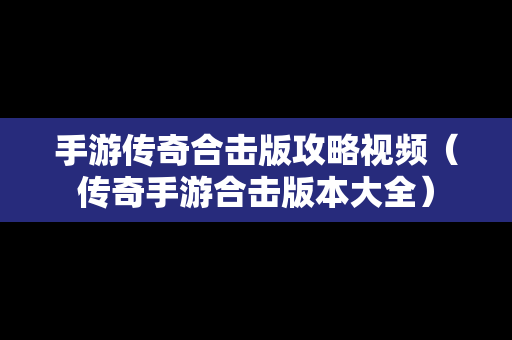 手游传奇合击版攻略视频（传奇手游合击版本大全）