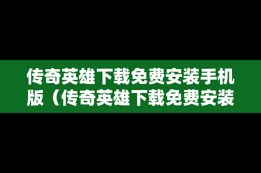 传奇英雄下载免费安装手机版（传奇英雄下载免费安装手机版最新版）