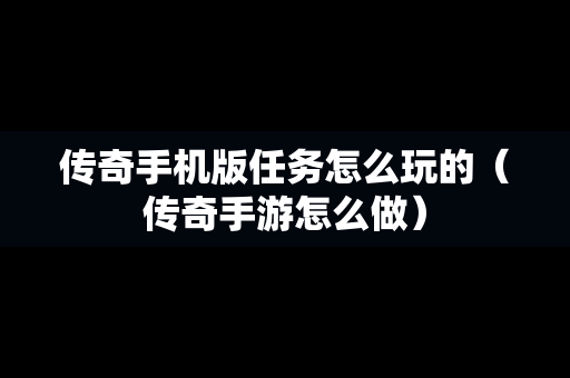传奇手机版任务怎么玩的（传奇手游怎么做）