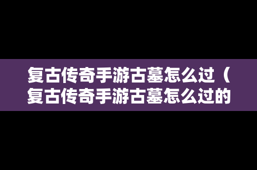 复古传奇手游古墓怎么过（复古传奇手游古墓怎么过的）